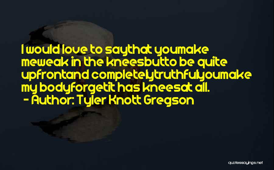 Tyler Knott Gregson Quotes: I Would Love To Saythat Youmake Meweak In The Kneesbutto Be Quite Upfrontand Completelytruthfulyoumake My Bodyforgetit Has Kneesat All.