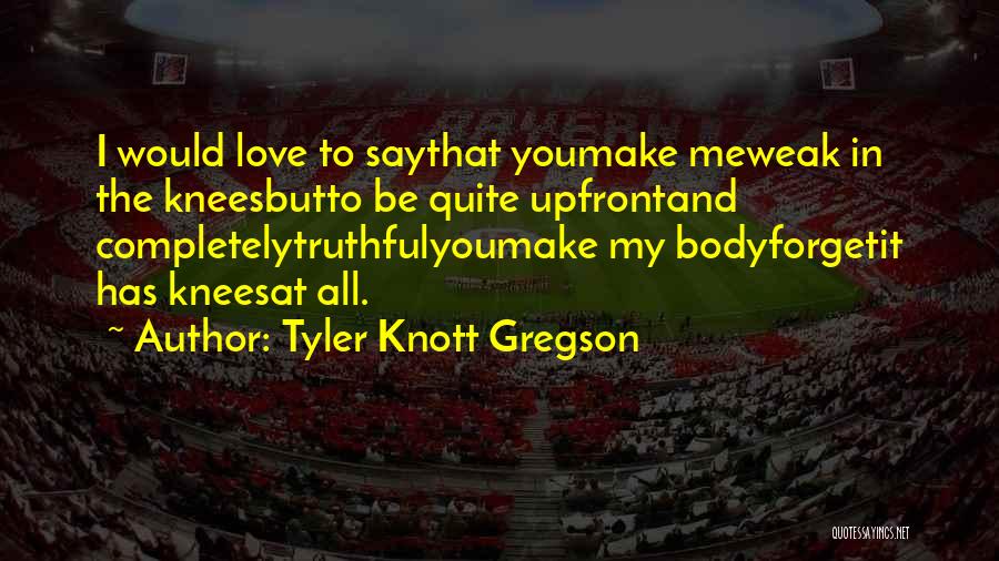Tyler Knott Gregson Quotes: I Would Love To Saythat Youmake Meweak In The Kneesbutto Be Quite Upfrontand Completelytruthfulyoumake My Bodyforgetit Has Kneesat All.