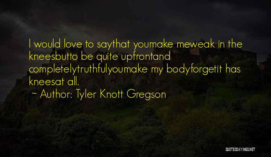 Tyler Knott Gregson Quotes: I Would Love To Saythat Youmake Meweak In The Kneesbutto Be Quite Upfrontand Completelytruthfulyoumake My Bodyforgetit Has Kneesat All.