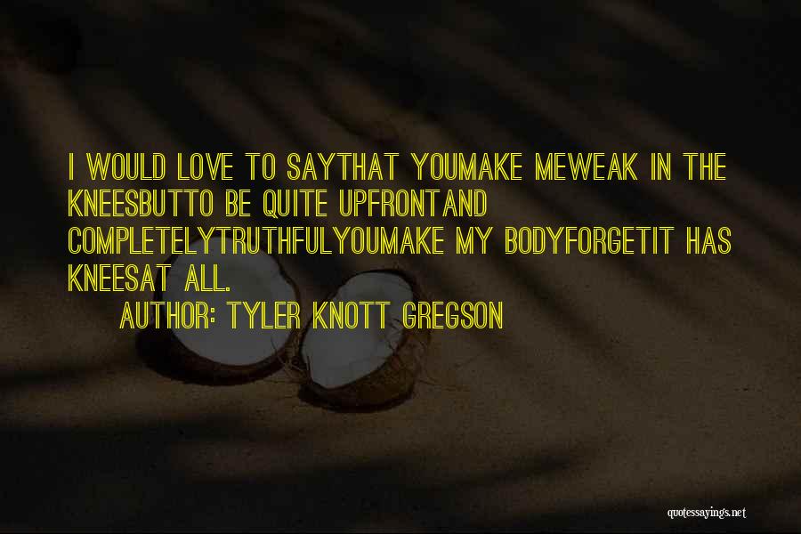 Tyler Knott Gregson Quotes: I Would Love To Saythat Youmake Meweak In The Kneesbutto Be Quite Upfrontand Completelytruthfulyoumake My Bodyforgetit Has Kneesat All.