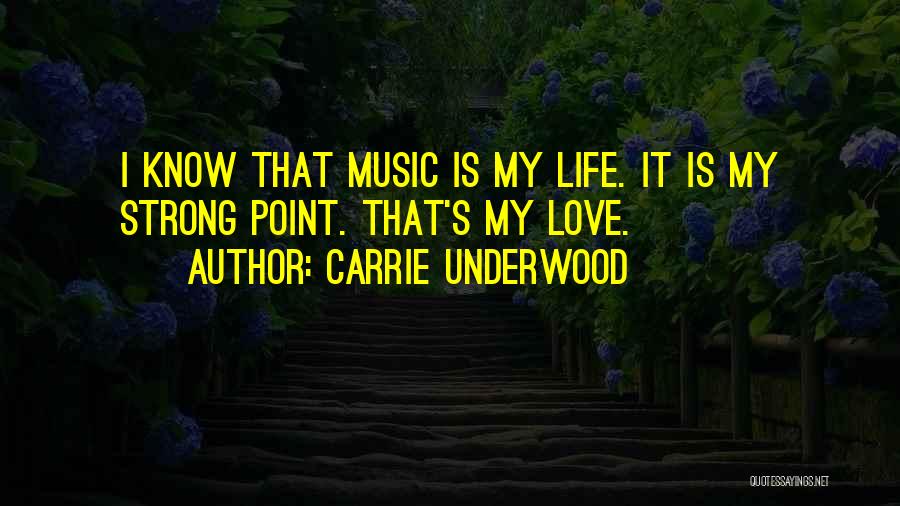 Carrie Underwood Quotes: I Know That Music Is My Life. It Is My Strong Point. That's My Love.