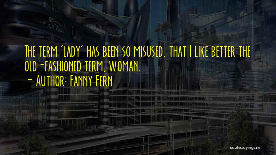 Fanny Fern Quotes: The Term 'lady' Has Been So Misused, That I Like Better The Old-fashioned Term, Woman.