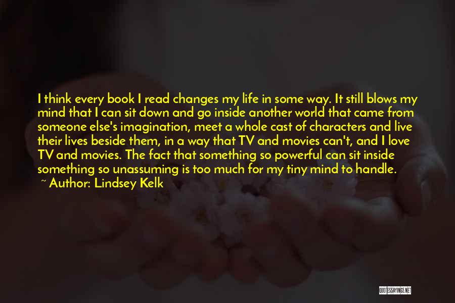 Lindsey Kelk Quotes: I Think Every Book I Read Changes My Life In Some Way. It Still Blows My Mind That I Can