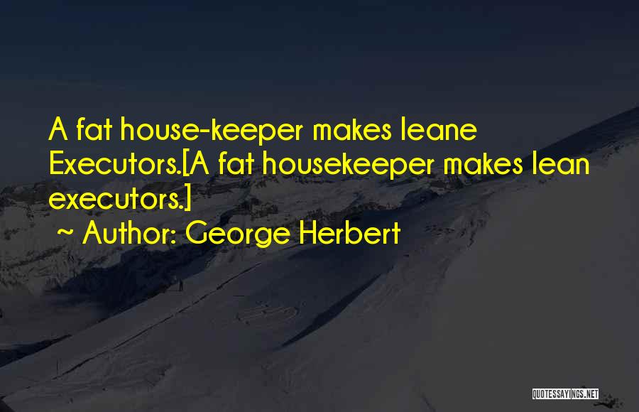 George Herbert Quotes: A Fat House-keeper Makes Leane Executors.[a Fat Housekeeper Makes Lean Executors.]
