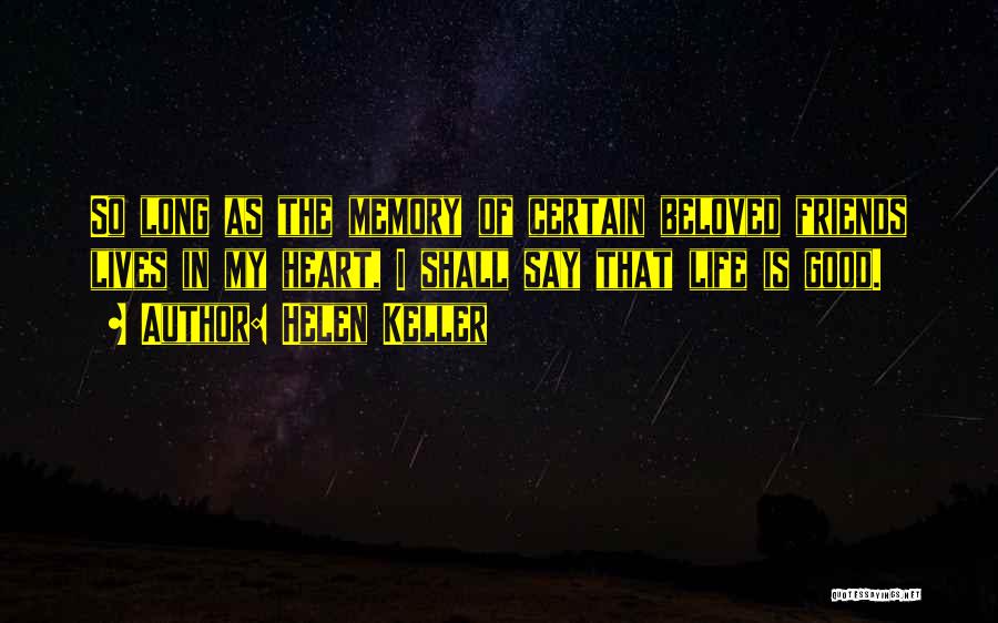 Helen Keller Quotes: So Long As The Memory Of Certain Beloved Friends Lives In My Heart, I Shall Say That Life Is Good.