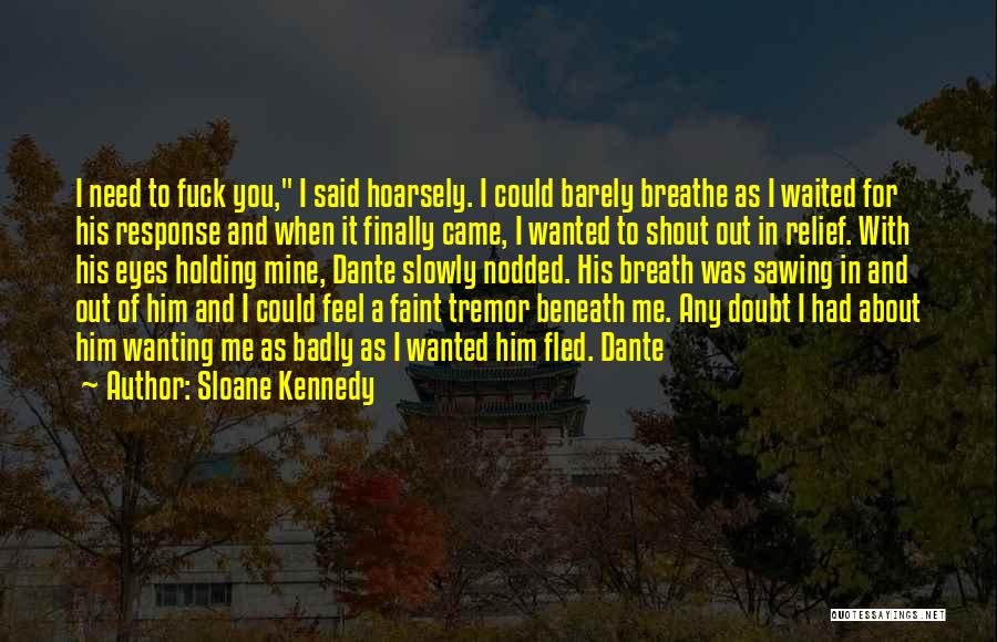 Sloane Kennedy Quotes: I Need To Fuck You, I Said Hoarsely. I Could Barely Breathe As I Waited For His Response And When