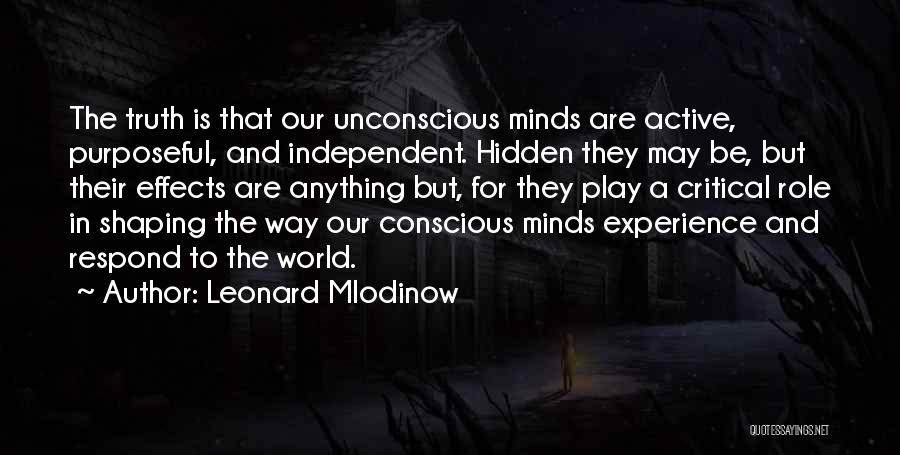 Leonard Mlodinow Quotes: The Truth Is That Our Unconscious Minds Are Active, Purposeful, And Independent. Hidden They May Be, But Their Effects Are