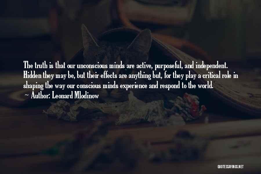 Leonard Mlodinow Quotes: The Truth Is That Our Unconscious Minds Are Active, Purposeful, And Independent. Hidden They May Be, But Their Effects Are