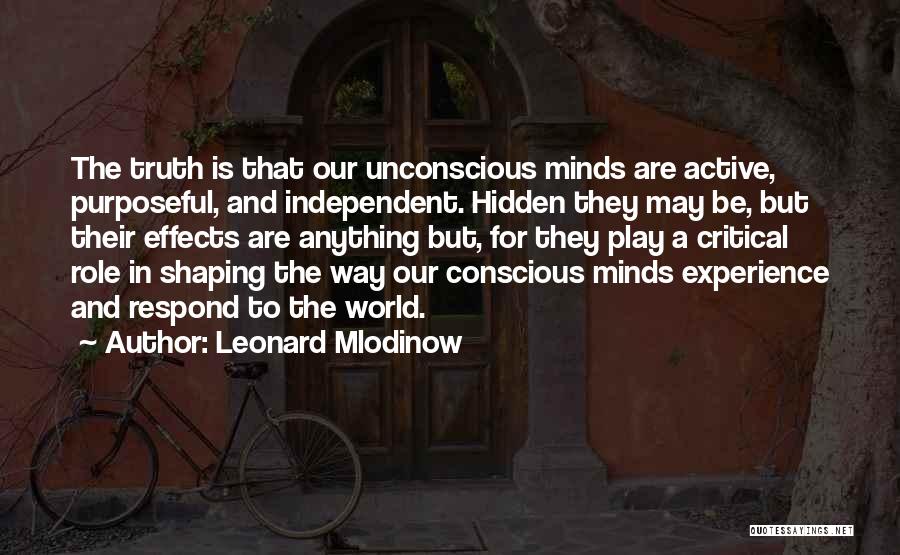 Leonard Mlodinow Quotes: The Truth Is That Our Unconscious Minds Are Active, Purposeful, And Independent. Hidden They May Be, But Their Effects Are