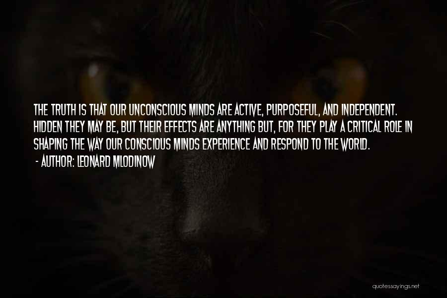 Leonard Mlodinow Quotes: The Truth Is That Our Unconscious Minds Are Active, Purposeful, And Independent. Hidden They May Be, But Their Effects Are