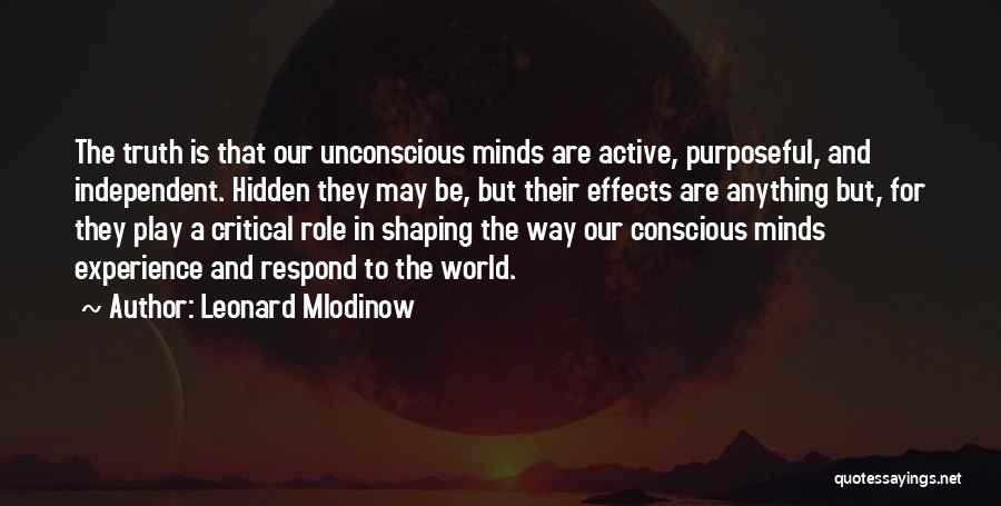 Leonard Mlodinow Quotes: The Truth Is That Our Unconscious Minds Are Active, Purposeful, And Independent. Hidden They May Be, But Their Effects Are