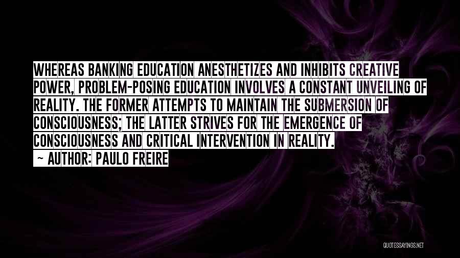 Paulo Freire Quotes: Whereas Banking Education Anesthetizes And Inhibits Creative Power, Problem-posing Education Involves A Constant Unveiling Of Reality. The Former Attempts To