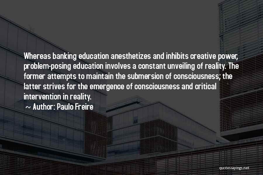 Paulo Freire Quotes: Whereas Banking Education Anesthetizes And Inhibits Creative Power, Problem-posing Education Involves A Constant Unveiling Of Reality. The Former Attempts To