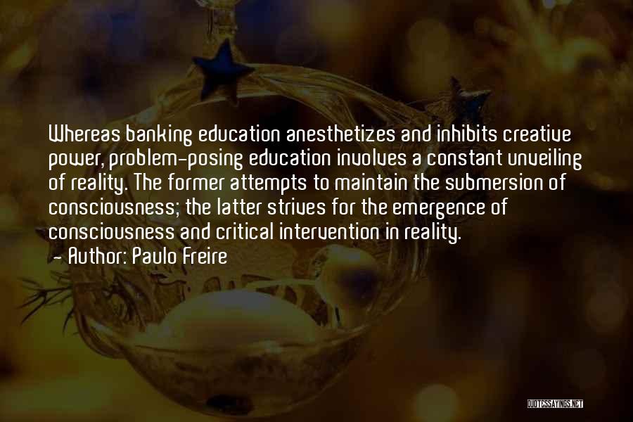 Paulo Freire Quotes: Whereas Banking Education Anesthetizes And Inhibits Creative Power, Problem-posing Education Involves A Constant Unveiling Of Reality. The Former Attempts To