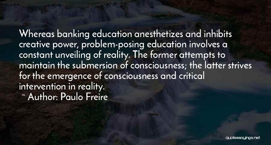 Paulo Freire Quotes: Whereas Banking Education Anesthetizes And Inhibits Creative Power, Problem-posing Education Involves A Constant Unveiling Of Reality. The Former Attempts To