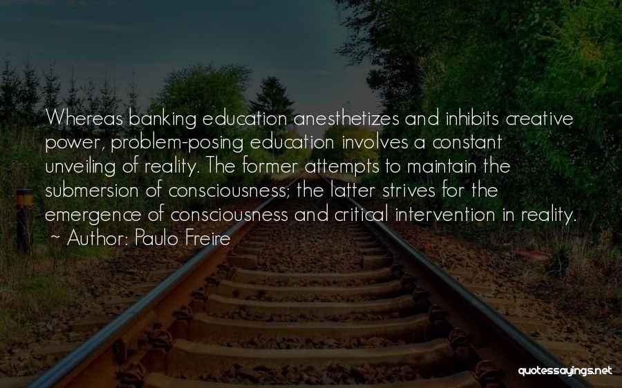 Paulo Freire Quotes: Whereas Banking Education Anesthetizes And Inhibits Creative Power, Problem-posing Education Involves A Constant Unveiling Of Reality. The Former Attempts To