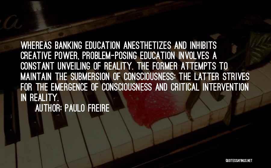 Paulo Freire Quotes: Whereas Banking Education Anesthetizes And Inhibits Creative Power, Problem-posing Education Involves A Constant Unveiling Of Reality. The Former Attempts To