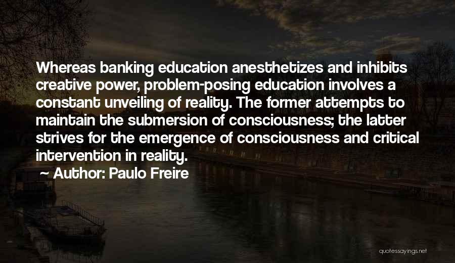 Paulo Freire Quotes: Whereas Banking Education Anesthetizes And Inhibits Creative Power, Problem-posing Education Involves A Constant Unveiling Of Reality. The Former Attempts To