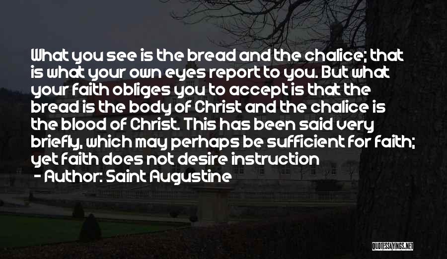 Saint Augustine Quotes: What You See Is The Bread And The Chalice; That Is What Your Own Eyes Report To You. But What
