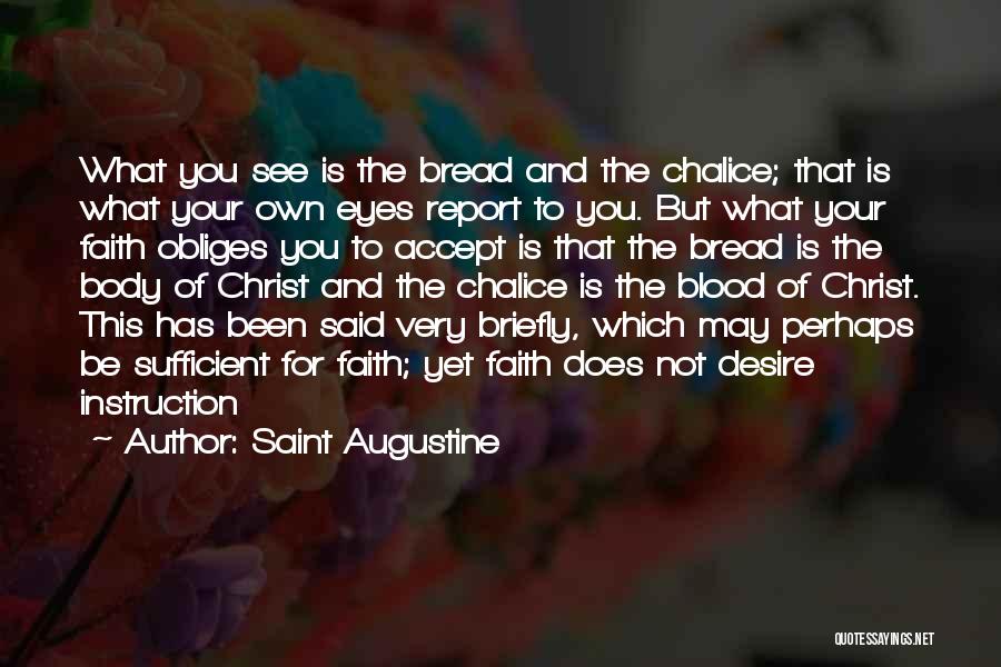 Saint Augustine Quotes: What You See Is The Bread And The Chalice; That Is What Your Own Eyes Report To You. But What