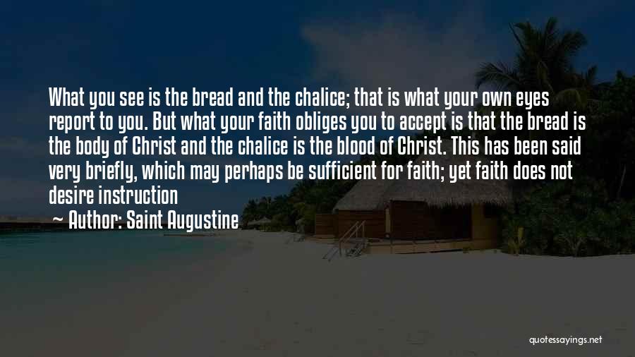 Saint Augustine Quotes: What You See Is The Bread And The Chalice; That Is What Your Own Eyes Report To You. But What