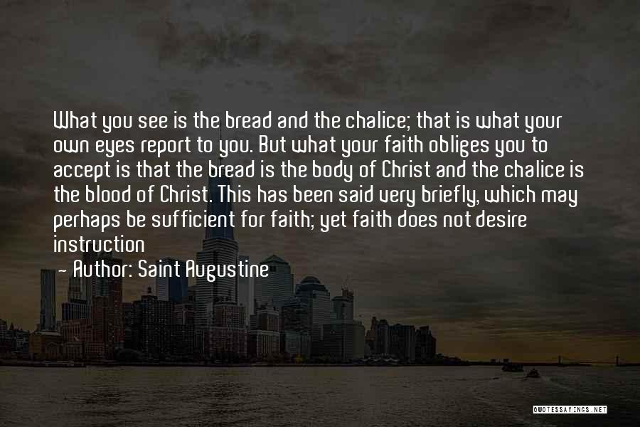 Saint Augustine Quotes: What You See Is The Bread And The Chalice; That Is What Your Own Eyes Report To You. But What