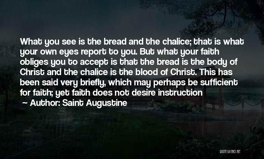 Saint Augustine Quotes: What You See Is The Bread And The Chalice; That Is What Your Own Eyes Report To You. But What