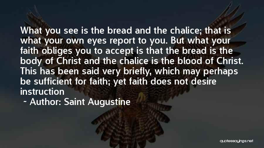 Saint Augustine Quotes: What You See Is The Bread And The Chalice; That Is What Your Own Eyes Report To You. But What