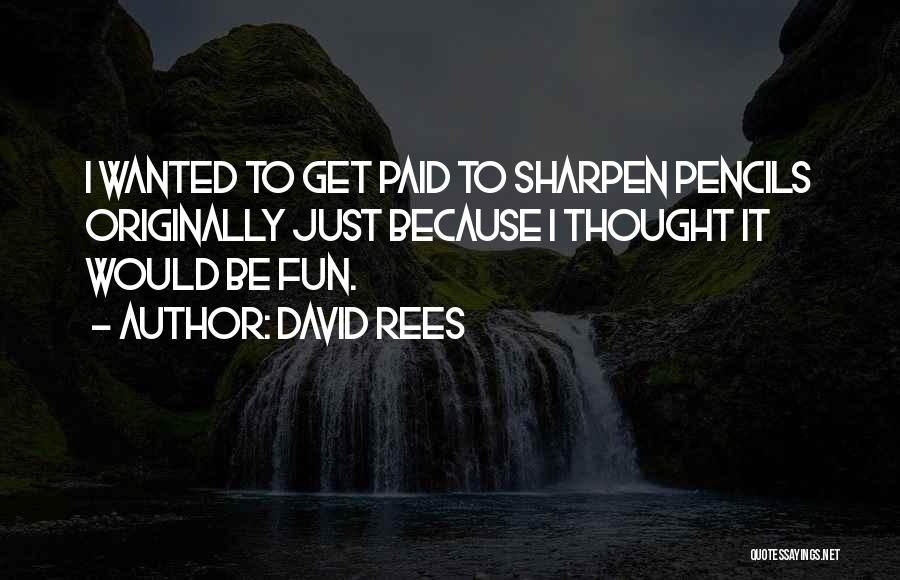 David Rees Quotes: I Wanted To Get Paid To Sharpen Pencils Originally Just Because I Thought It Would Be Fun.