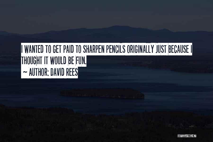 David Rees Quotes: I Wanted To Get Paid To Sharpen Pencils Originally Just Because I Thought It Would Be Fun.