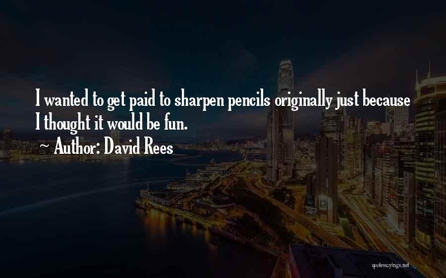 David Rees Quotes: I Wanted To Get Paid To Sharpen Pencils Originally Just Because I Thought It Would Be Fun.