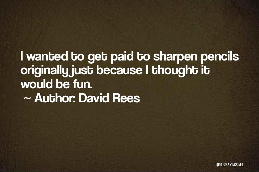 David Rees Quotes: I Wanted To Get Paid To Sharpen Pencils Originally Just Because I Thought It Would Be Fun.