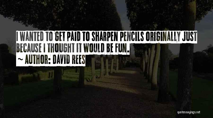 David Rees Quotes: I Wanted To Get Paid To Sharpen Pencils Originally Just Because I Thought It Would Be Fun.