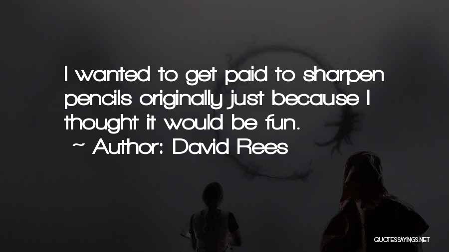 David Rees Quotes: I Wanted To Get Paid To Sharpen Pencils Originally Just Because I Thought It Would Be Fun.