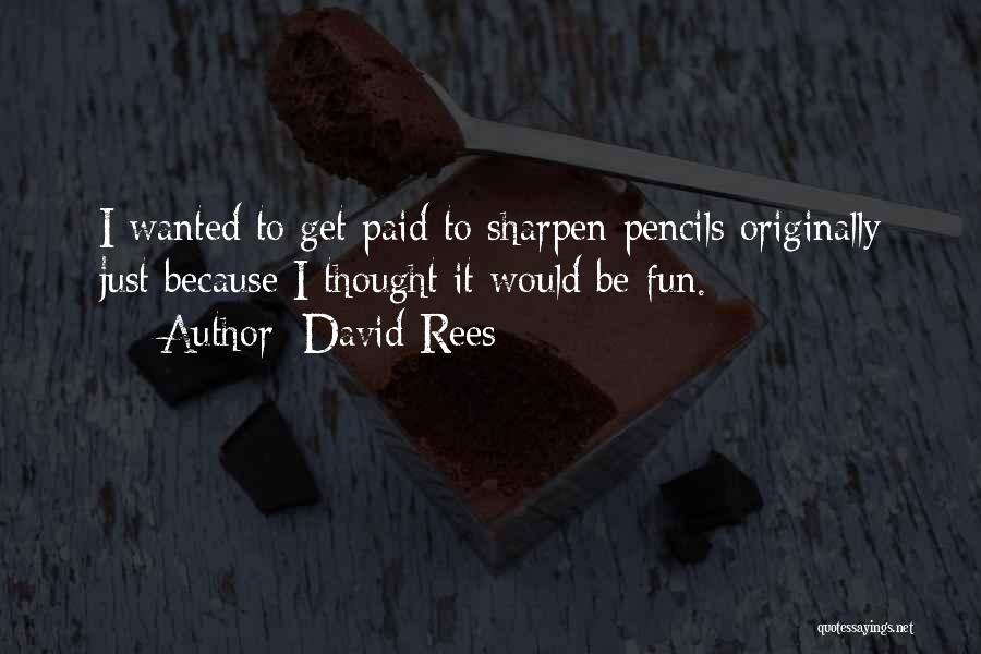 David Rees Quotes: I Wanted To Get Paid To Sharpen Pencils Originally Just Because I Thought It Would Be Fun.