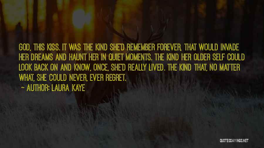 Laura Kaye Quotes: God, This Kiss. It Was The Kind She'd Remember Forever, That Would Invade Her Dreams And Haunt Her In Quiet