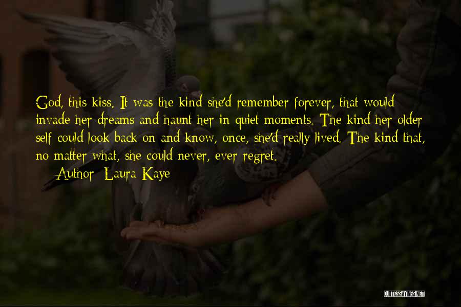 Laura Kaye Quotes: God, This Kiss. It Was The Kind She'd Remember Forever, That Would Invade Her Dreams And Haunt Her In Quiet