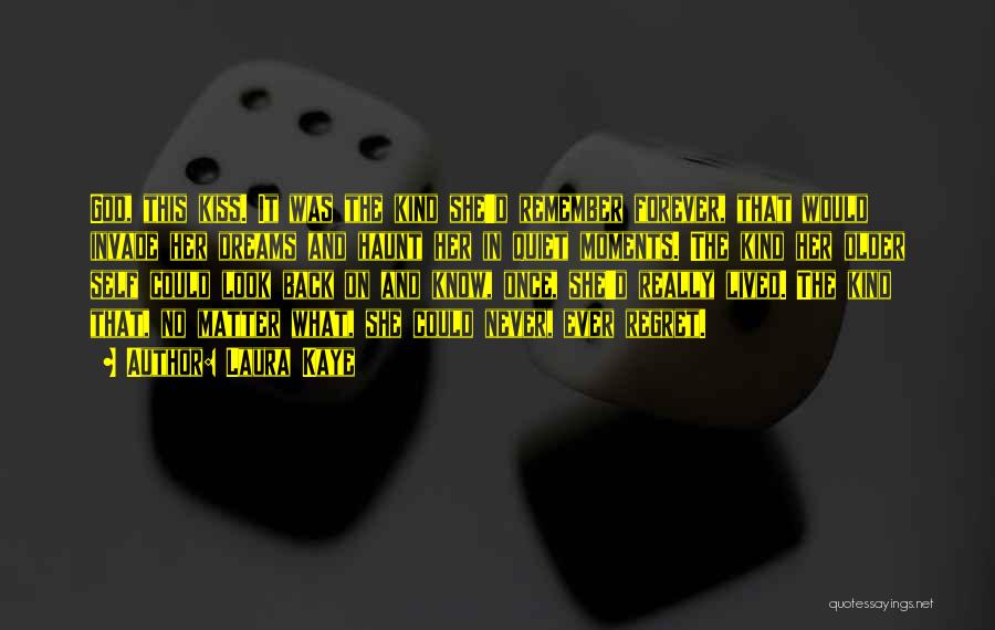 Laura Kaye Quotes: God, This Kiss. It Was The Kind She'd Remember Forever, That Would Invade Her Dreams And Haunt Her In Quiet