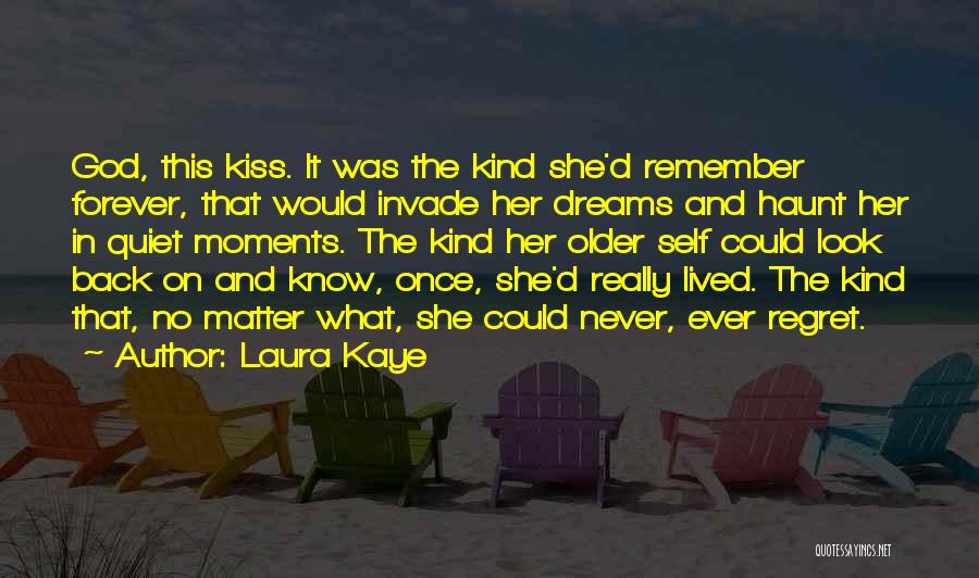 Laura Kaye Quotes: God, This Kiss. It Was The Kind She'd Remember Forever, That Would Invade Her Dreams And Haunt Her In Quiet