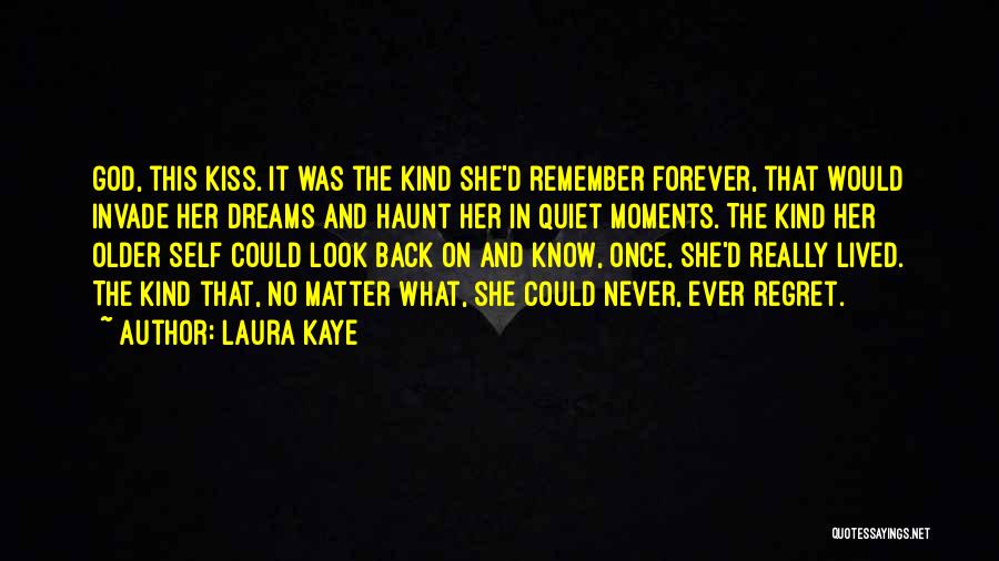 Laura Kaye Quotes: God, This Kiss. It Was The Kind She'd Remember Forever, That Would Invade Her Dreams And Haunt Her In Quiet