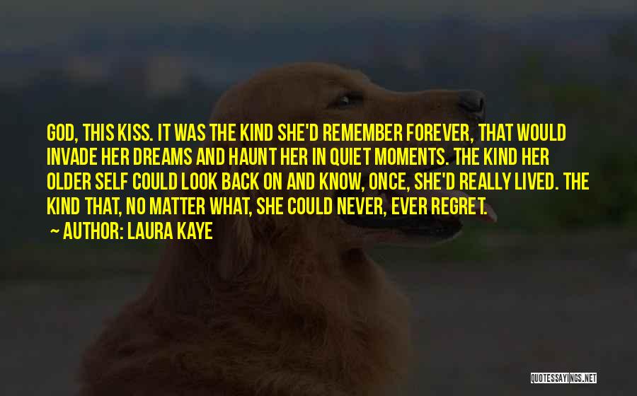 Laura Kaye Quotes: God, This Kiss. It Was The Kind She'd Remember Forever, That Would Invade Her Dreams And Haunt Her In Quiet