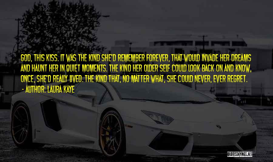 Laura Kaye Quotes: God, This Kiss. It Was The Kind She'd Remember Forever, That Would Invade Her Dreams And Haunt Her In Quiet
