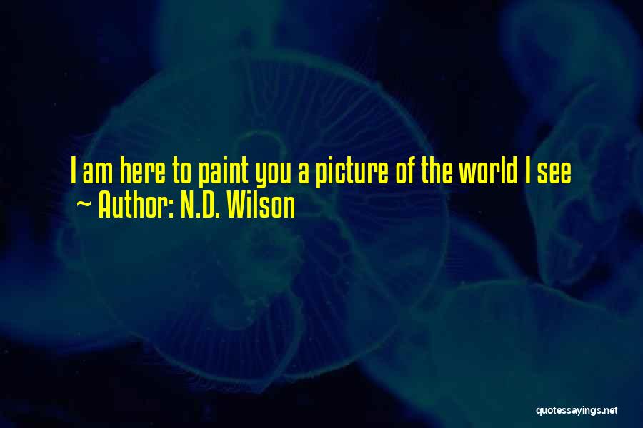 N.D. Wilson Quotes: I Am Here To Paint You A Picture Of The World I See
