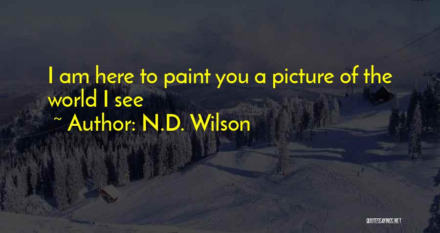 N.D. Wilson Quotes: I Am Here To Paint You A Picture Of The World I See