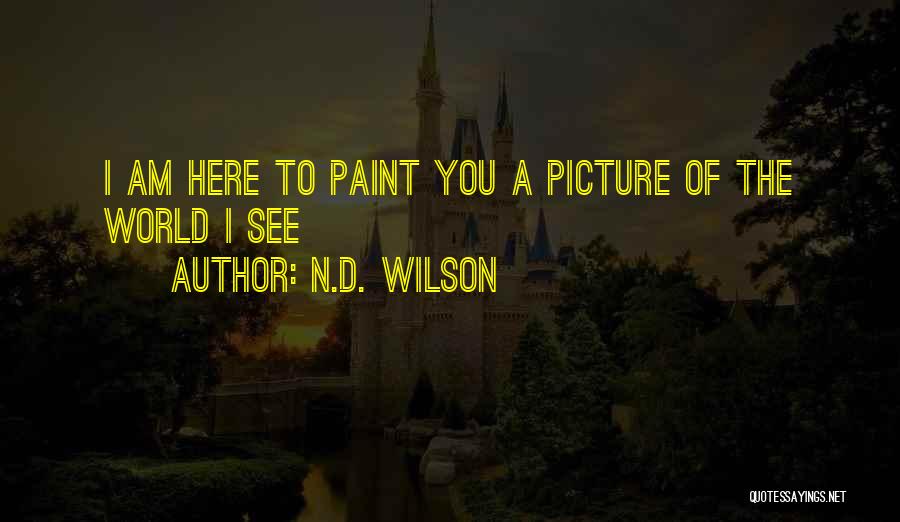 N.D. Wilson Quotes: I Am Here To Paint You A Picture Of The World I See