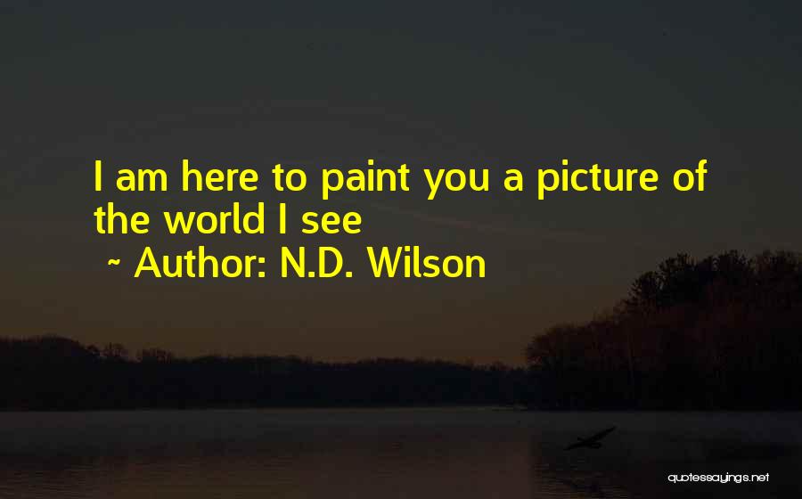 N.D. Wilson Quotes: I Am Here To Paint You A Picture Of The World I See