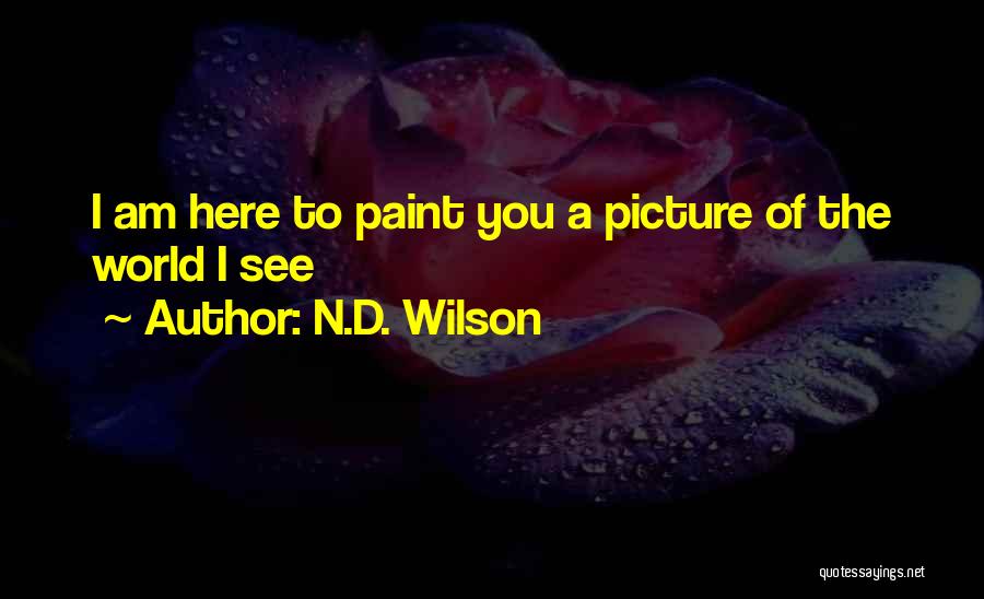 N.D. Wilson Quotes: I Am Here To Paint You A Picture Of The World I See