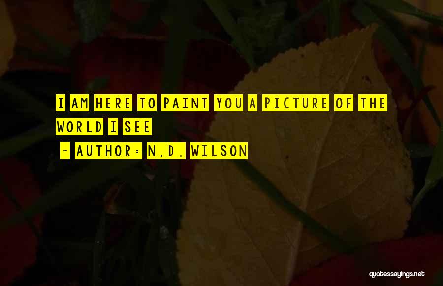 N.D. Wilson Quotes: I Am Here To Paint You A Picture Of The World I See