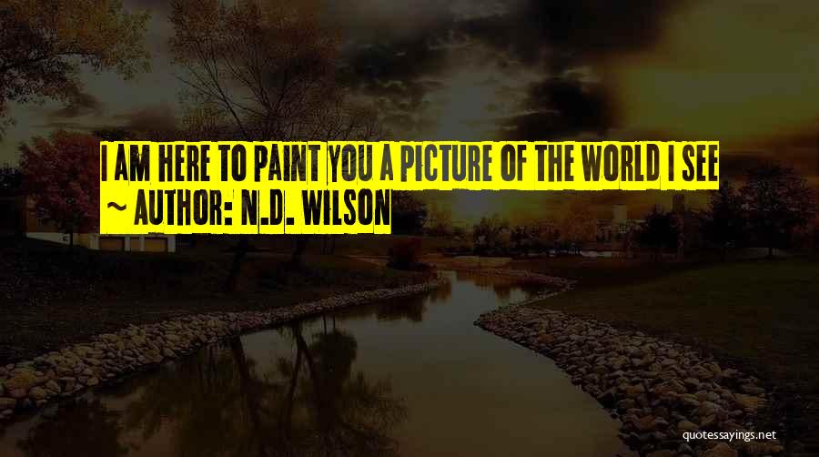 N.D. Wilson Quotes: I Am Here To Paint You A Picture Of The World I See