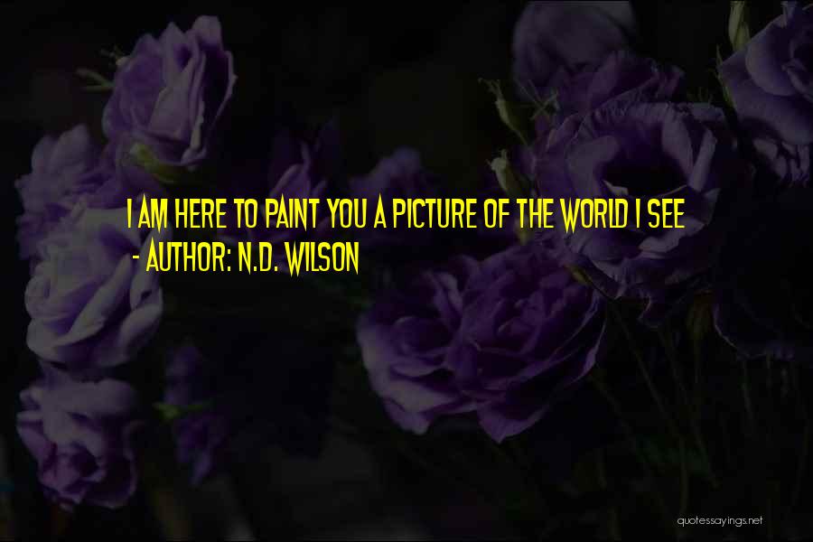 N.D. Wilson Quotes: I Am Here To Paint You A Picture Of The World I See